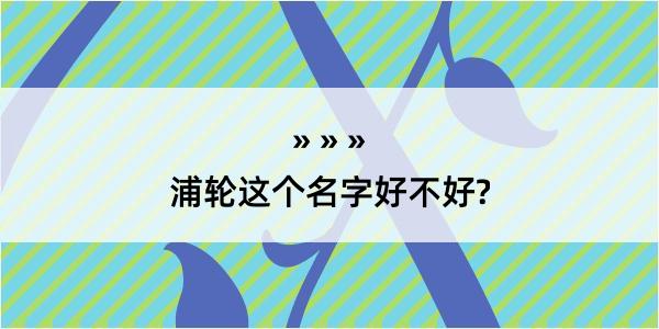 浦轮这个名字好不好?