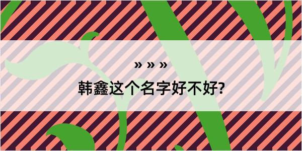 韩鑫这个名字好不好?