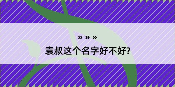 袁叔这个名字好不好?