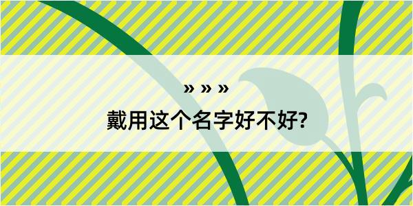 戴用这个名字好不好?