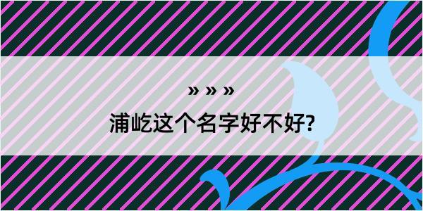 浦屹这个名字好不好?