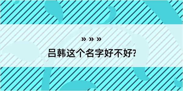 吕韩这个名字好不好?