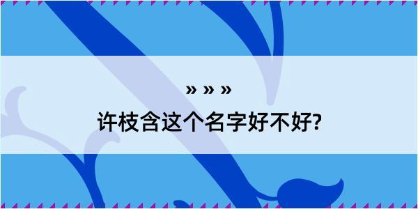 许枝含这个名字好不好?