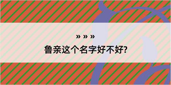 鲁亲这个名字好不好?