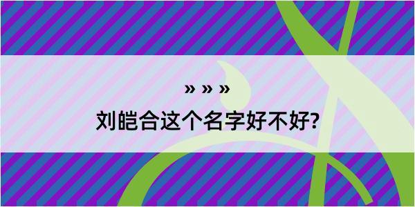 刘皑合这个名字好不好?