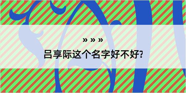 吕享际这个名字好不好?