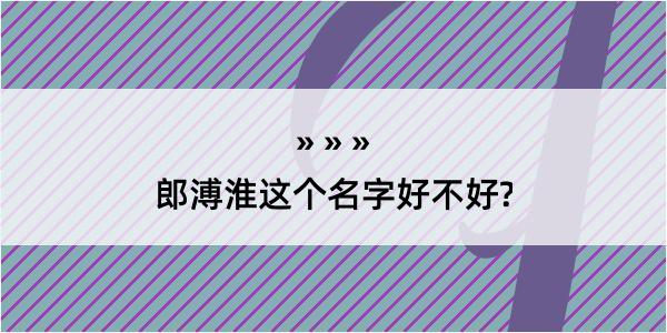 郎溥淮这个名字好不好?