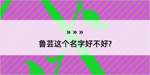 鲁芸这个名字好不好?