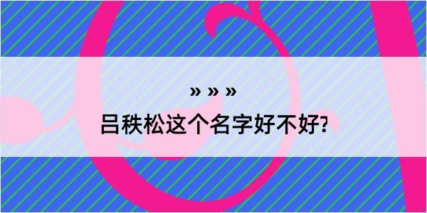 吕秩松这个名字好不好?