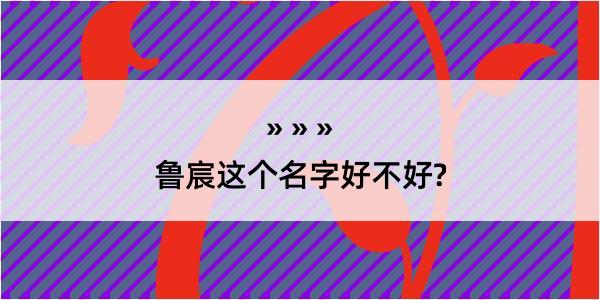 鲁宸这个名字好不好?