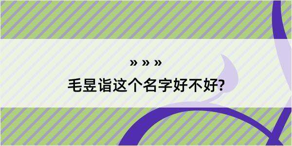 毛昱诣这个名字好不好?