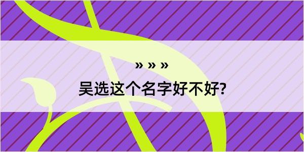 吴选这个名字好不好?