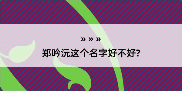 郑吟沅这个名字好不好?