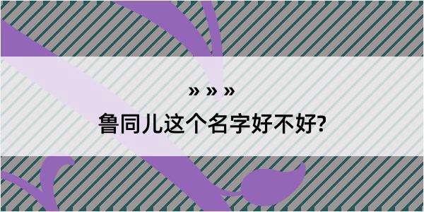 鲁同儿这个名字好不好?