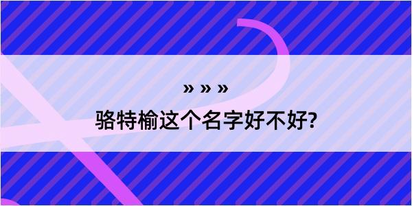 骆特榆这个名字好不好?