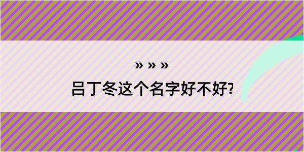 吕丁冬这个名字好不好?