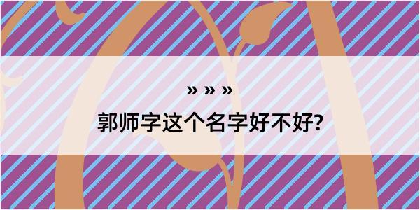 郭师字这个名字好不好?