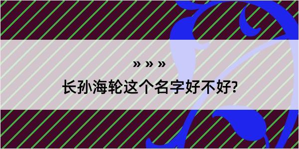 长孙海轮这个名字好不好?