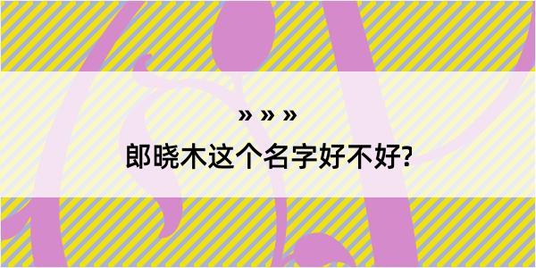 郎晓木这个名字好不好?