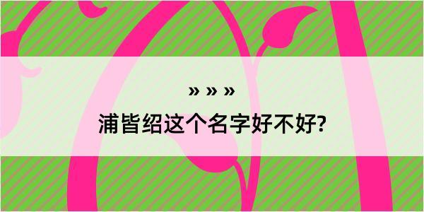 浦皆绍这个名字好不好?