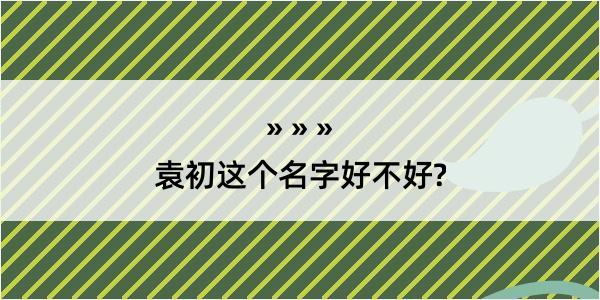 袁初这个名字好不好?